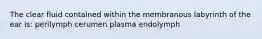 The clear fluid contained within the membranous labyrinth of the ear is: perilymph cerumen plasma endolymph