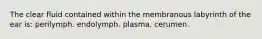 The clear fluid contained within the membranous labyrinth of the ear is: perilymph. endolymph. plasma. cerumen.