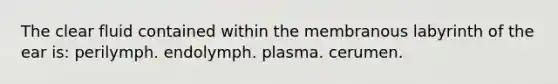 The clear fluid contained within the membranous labyrinth of the ear is: perilymph. endolymph. plasma. cerumen.