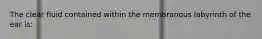 The clear fluid contained within the membranous labyrinth of the ear is: