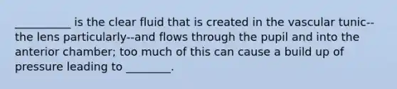 __________ is the clear fluid that is created in the vascular tunic--the lens particularly--and flows through the pupil and into the anterior chamber; too much of this can cause a build up of pressure leading to ________.