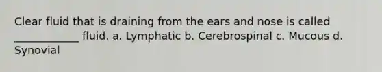 Clear fluid that is draining from the ears and nose is called ____________ fluid. a. Lymphatic b. Cerebrospinal c. Mucous d. Synovial