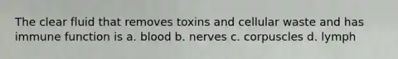 The clear fluid that removes toxins and cellular waste and has immune function is a. blood b. nerves c. corpuscles d. lymph