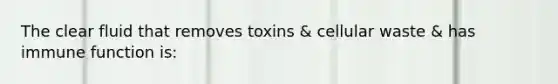 The clear fluid that removes toxins & cellular waste & has immune function is: