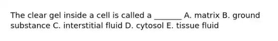 The clear gel inside a cell is called a _______ A. matrix B. ground substance C. interstitial fluid D. cytosol E. <a href='https://www.questionai.com/knowledge/kWiYbAnjxS-tissue-fluid' class='anchor-knowledge'>tissue fluid</a>