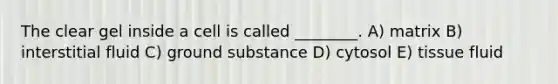 The clear gel inside a cell is called ________. A) matrix B) interstitial fluid C) ground substance D) cytosol E) tissue fluid
