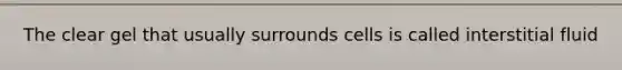The clear gel that usually surrounds cells is called interstitial fluid