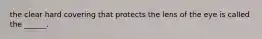 the clear hard covering that protects the lens of the eye is called the ______.