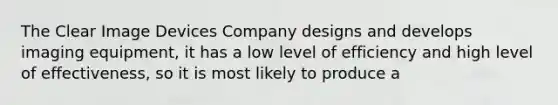 The Clear Image Devices Company designs and develops imaging equipment, it has a low level of efficiency and high level of effectiveness, so it is most likely to produce a