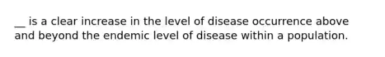 __ is a clear increase in the level of disease occurrence above and beyond the endemic level of disease within a population.