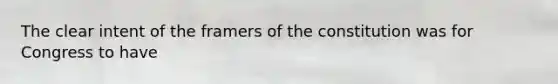 The clear intent of the framers of the constitution was for Congress to have