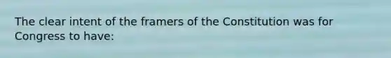 The clear intent of the framers of the Constitution was for Congress to have: