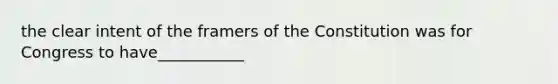 the clear intent of the framers of the Constitution was for Congress to have___________