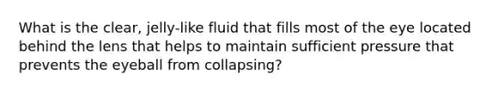 What is the clear, jelly-like fluid that fills most of the eye located behind the lens that helps to maintain sufficient pressure that prevents the eyeball from collapsing?