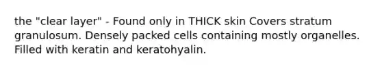 the "clear layer" - Found only in THICK skin Covers stratum granulosum. Densely packed cells containing mostly organelles. Filled with keratin and keratohyalin.