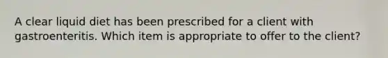 A clear liquid diet has been prescribed for a client with gastroenteritis. Which item is appropriate to offer to the client?