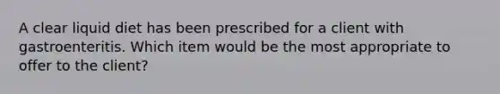 A clear liquid diet has been prescribed for a client with gastroenteritis. Which item would be the most appropriate to offer to the client?