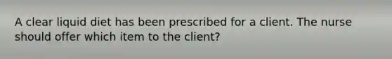 A clear liquid diet has been prescribed for a client. The nurse should offer which item to the client?