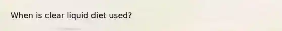 When is clear liquid diet used?