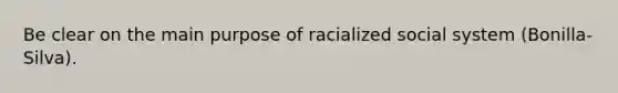 Be clear on the main purpose of racialized social system (Bonilla-Silva).