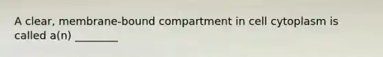 A clear, membrane-bound compartment in cell cytoplasm is called a(n) ________