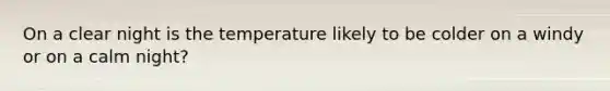 On a clear night is the temperature likely to be colder on a windy or on a calm night?