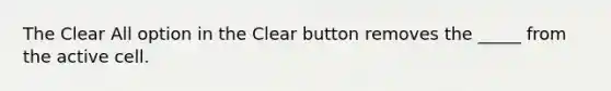 The Clear All option in the Clear button removes the _____ from the active cell.