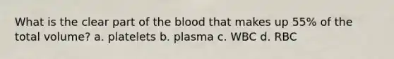 What is the clear part of the blood that makes up 55% of the total volume? a. platelets b. plasma c. WBC d. RBC