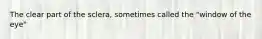 The clear part of the sclera, sometimes called the "window of the eye"