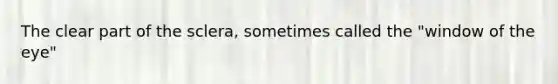The clear part of the sclera, sometimes called the "window of the eye"