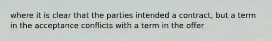 where it is clear that the parties intended a contract, but a term in the acceptance conflicts with a term in the offer