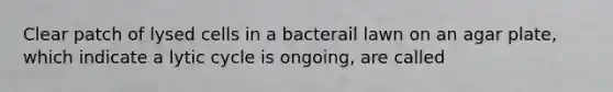 Clear patch of lysed cells in a bacterail lawn on an agar plate, which indicate a lytic cycle is ongoing, are called