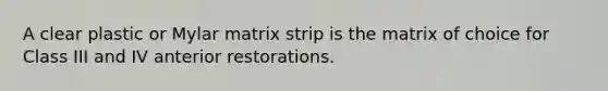 A clear plastic or Mylar matrix strip is the matrix of choice for Class III and IV anterior restorations.