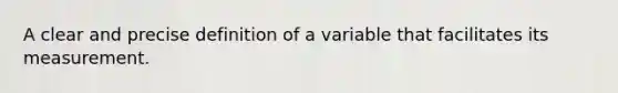 A clear and precise definition of a variable that facilitates its measurement.