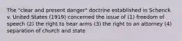 The "clear and present danger" doctrine established in Schenck v. United States (1919) concerned the issue of (1) freedom of speech (2) the right to bear arms (3) the right to an attorney (4) separation of church and state