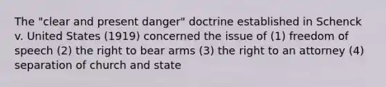 The "clear and present danger" doctrine established in Schenck v. United States (1919) concerned the issue of (1) freedom of speech (2) the right to bear arms (3) the right to an attorney (4) separation of church and state