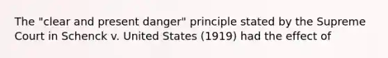 The "clear and present danger" principle stated by the Supreme Court in Schenck v. United States (1919) had the effect of