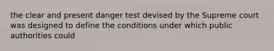 the clear and present danger test devised by the Supreme court was designed to define the conditions under which public authorities could