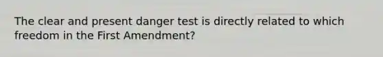 The clear and present danger test is directly related to which freedom in the First Amendment?