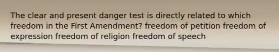 The clear and present danger test is directly related to which freedom in the First Amendment? freedom of petition freedom of expression freedom of religion freedom of speech