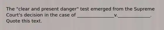 The "clear and present danger" test emerged from the Supreme Court's decision in the case of ________________v.______________. Quote this text.