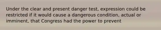 Under the clear and present danger test, expression could be restricted if it would cause a dangerous condition, actual or imminent, that Congress had the power to prevent