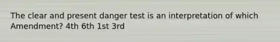 The clear and present danger test is an interpretation of which Amendment? 4th 6th 1st 3rd