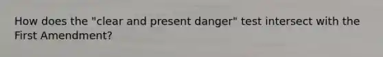 How does the "clear and present danger" test intersect with the First Amendment?