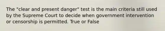 The "clear and present danger" test is the main criteria still used by the Supreme Court to decide when government intervention or censorship is permitted. True or False