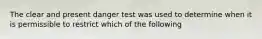 The clear and present danger test was used to determine when it is permissible to restrict which of the following