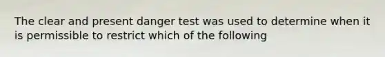 The clear and present danger test was used to determine when it is permissible to restrict which of the following