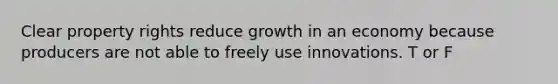 Clear property rights reduce growth in an economy because producers are not able to freely use innovations. T or F