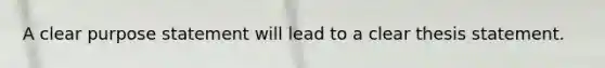 A clear purpose statement will lead to a clear thesis statement.