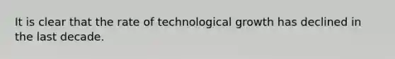 It is clear that the rate of technological growth has declined in the last decade.